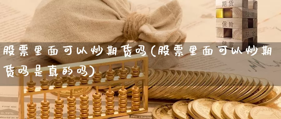 股票里面可以炒期货吗(股票里面可以炒期货吗是真的吗)_https://hj.wpmee.com_恒指喊单_第1张