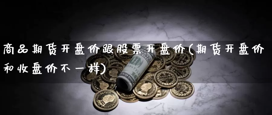 商品期货开盘价跟股票开盘价(期货开盘价和收盘价不一样)_https://hj.wpmee.com_黄金期货_第1张