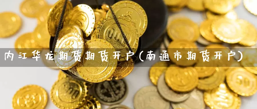 内江华龙期货期货开户(南通市期货开户)_https://hj.wpmee.com_外盘期货_第1张