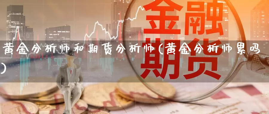 黄金分析师和期货分析师(黄金分析师累吗)_https://hj.wpmee.com_纳指直播室_第1张