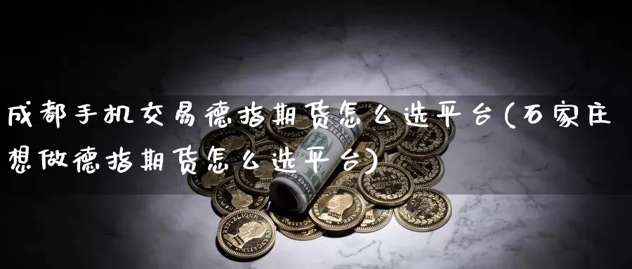 成都手机交易德指期货怎么选平台(石家庄想做德指期货怎么选平台)_https://hj.wpmee.com_道指直播室_第1张