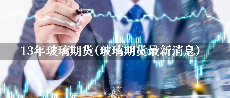 13年玻璃期货(玻璃期货最新消息)_https://hj.wpmee.com_黄金期货_第1张