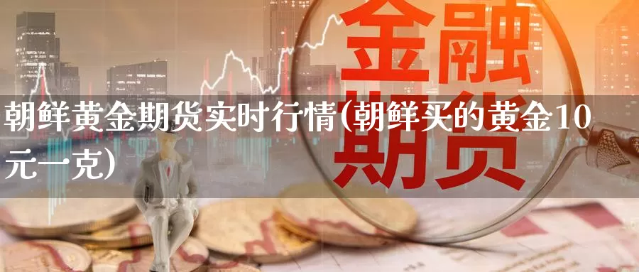 朝鲜黄金期货实时行情(朝鲜买的黄金10元一克)_https://hj.wpmee.com_恒指喊单_第1张