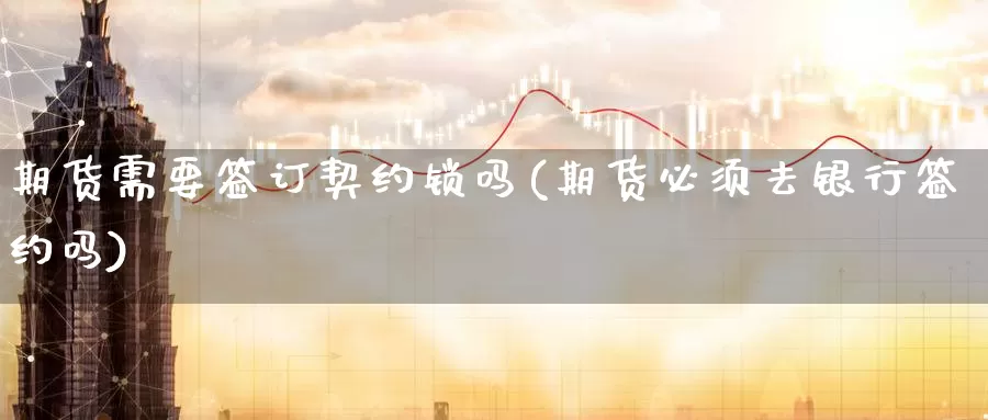 期货需要签订契约锁吗(期货必须去银行签约吗)_https://hj.wpmee.com_德指期货_第1张