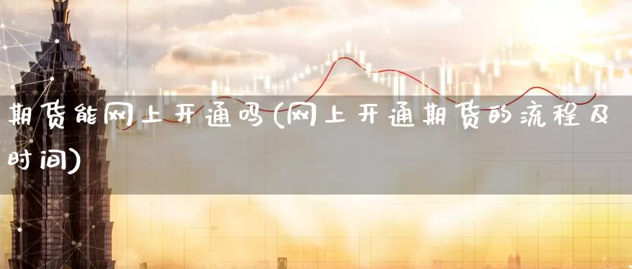 期货能网上开通吗(网上开通期货的流程及时间)_https://hj.wpmee.com_原油期货_第1张