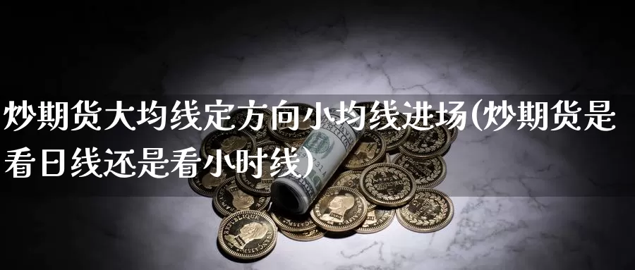 炒期货大均线定方向小均线进场(炒期货是看日线还是看小时线)_https://hj.wpmee.com_外盘期货_第1张