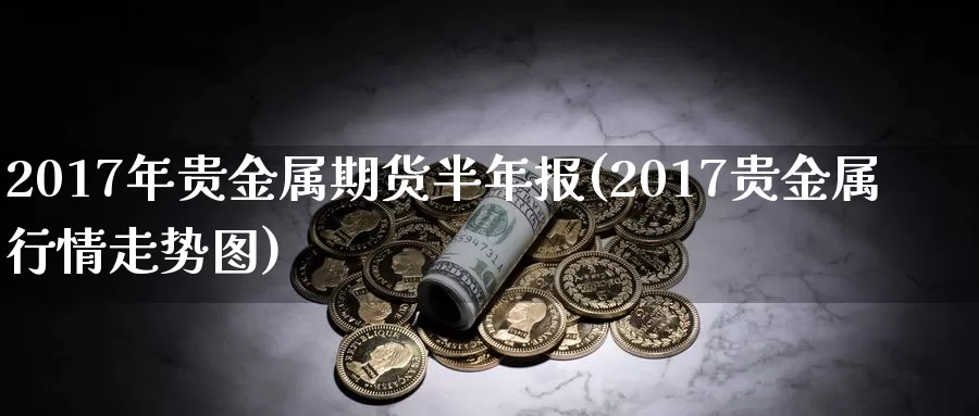 2017年贵金属期货半年报(2017贵金属行情走势图)_https://hj.wpmee.com_原油期货喊单_第1张