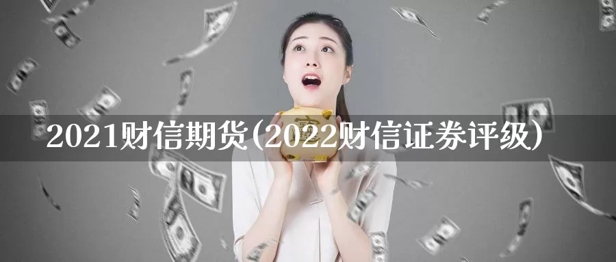 2021财信期货(2022财信证券评级)_https://hj.wpmee.com_黄金期货直播室_第1张