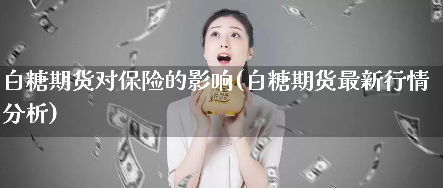 白糖期货对保险的影响(白糖期货最新行情分析)_https://hj.wpmee.com_期货资讯_第1张