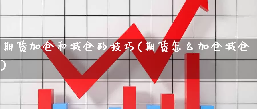 期货加仓和减仓的技巧(期货怎么加仓减仓)_https://hj.wpmee.com_恒指喊单_第1张