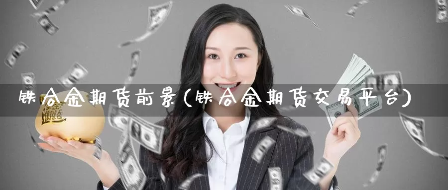 铁合金期货前景(铁合金期货交易平台)_https://hj.wpmee.com_黄金期货直播室_第1张