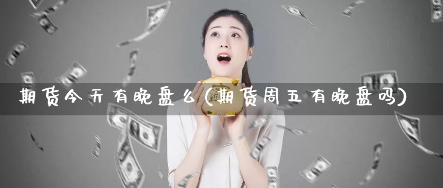 期货今天有晚盘么(期货周五有晚盘吗)_https://hj.wpmee.com_德指期货_第1张