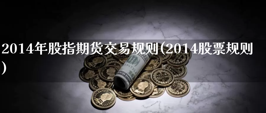 2014年股指期货交易规则(2014股票规则)_https://hj.wpmee.com_外盘期货直播间_第1张