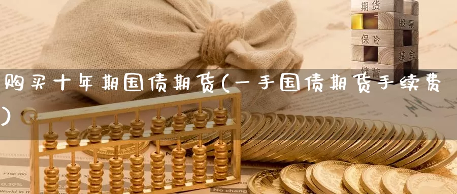 购买十年期国债期货(一手国债期货手续费)_https://hj.wpmee.com_外盘期货_第1张
