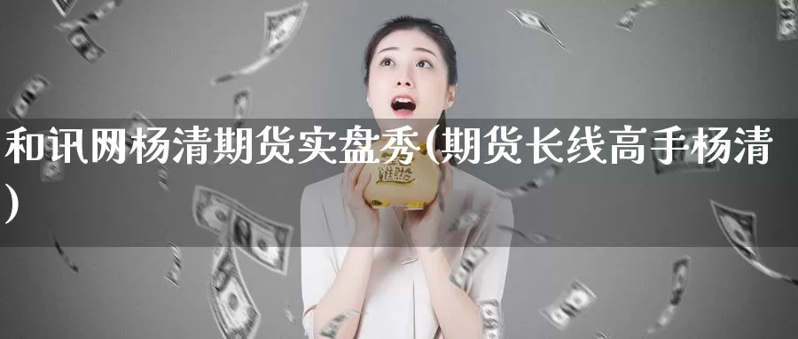 和讯网杨清期货实盘秀(期货长线高手杨清)_https://hj.wpmee.com_原油期货喊单_第1张