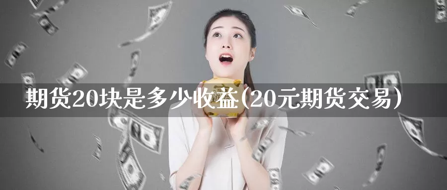 期货20块是多少收益(20元期货交易)_https://hj.wpmee.com_黄金期货_第1张