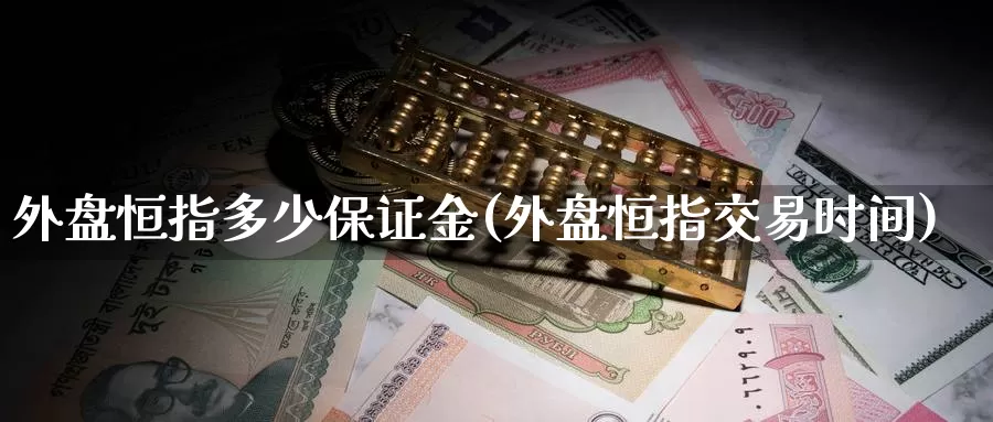 外盘恒指多少保证金(外盘恒指交易时间)_https://hj.wpmee.com_黄金期货直播室_第1张