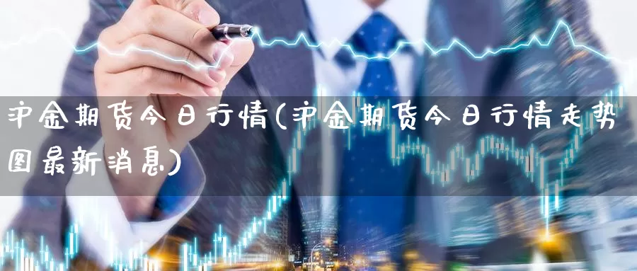 沪金期货今日行情(沪金期货今日行情走势图最新消息)_https://hj.wpmee.com_黄金期货_第1张