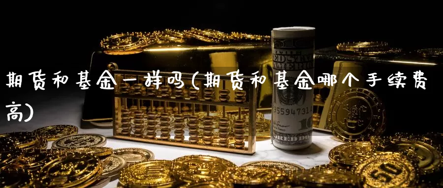 期货和基金一样吗(期货和基金哪个手续费高)_https://hj.wpmee.com_恒指喊单_第1张