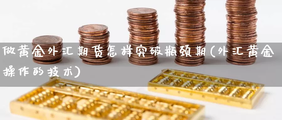 做黄金外汇期货怎样突破瓶颈期(外汇黄金操作的技术)_https://hj.wpmee.com_德指期货_第1张