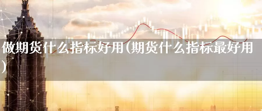 做期货什么指标好用(期货什么指标最好用)_https://hj.wpmee.com_外盘期货直播间_第1张