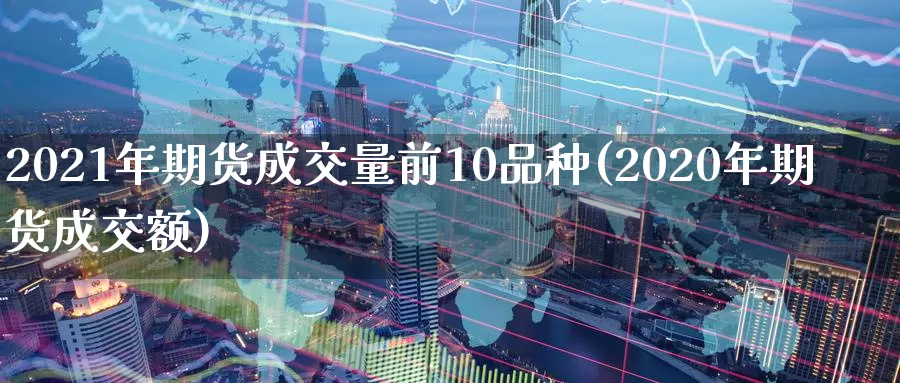 2021年期货成交量前10品种(2020年期货成交额)_https://hj.wpmee.com_道指直播室_第1张