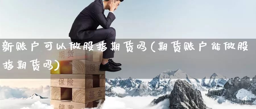 新账户可以做股指期货吗(期货账户能做股指期货吗)_https://hj.wpmee.com_恒指喊单_第1张