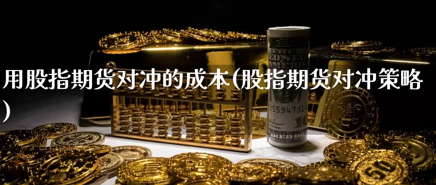 用股指期货对冲的成本(股指期货对冲策略)_https://hj.wpmee.com_黄金期货直播室_第1张