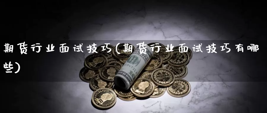 期货行业面试技巧(期货行业面试技巧有哪些)_https://hj.wpmee.com_德指期货_第1张