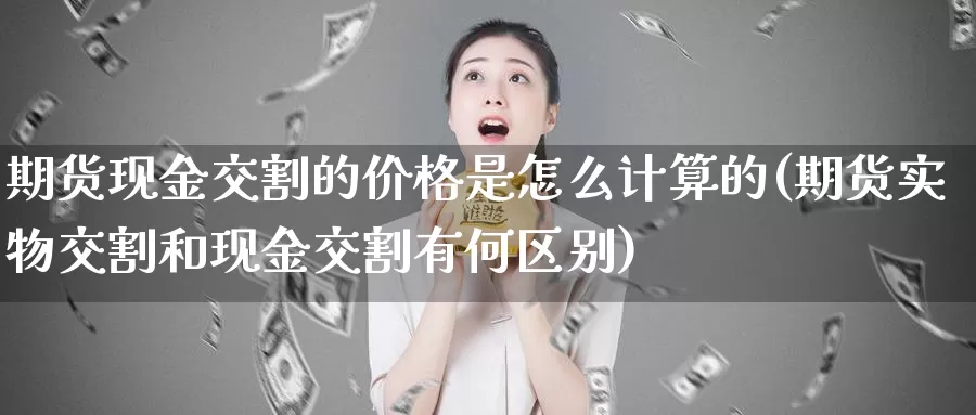 期货现金交割的价格是怎么计算的(期货实物交割和现金交割有何区别)_https://hj.wpmee.com_外盘期货_第1张