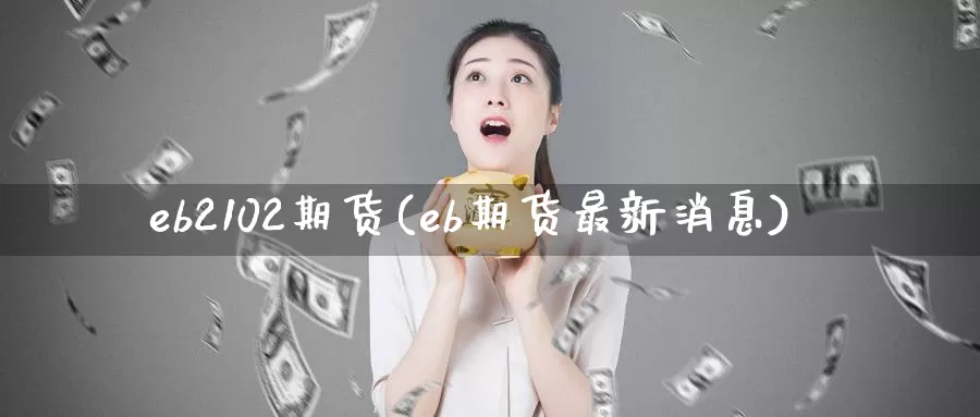 eb2102期货(eb期货最新消息)_https://hj.wpmee.com_纳指直播室_第1张