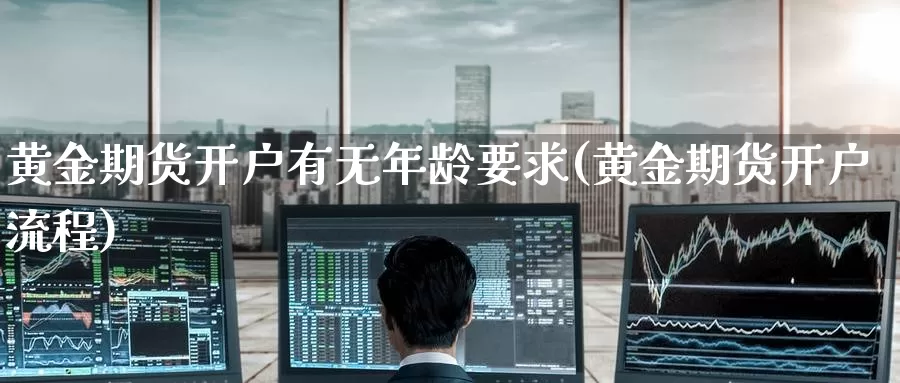 黄金期货开户有无年龄要求(黄金期货开户流程)_https://hj.wpmee.com_道指直播室_第1张