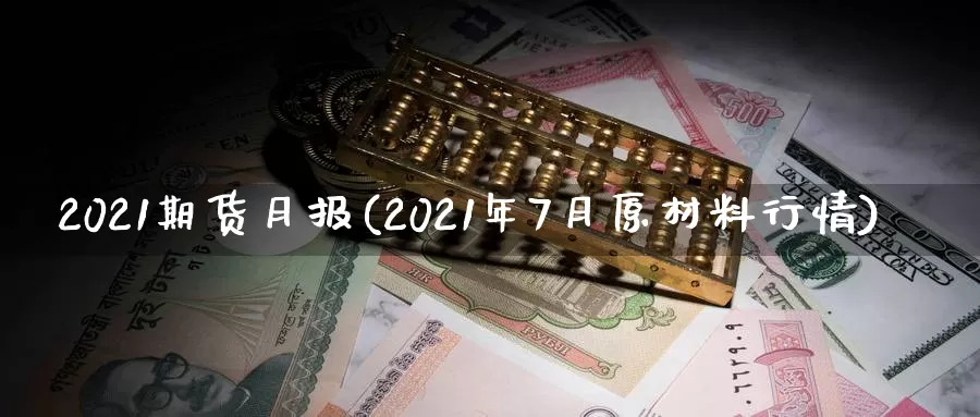 2021期货月报(2021年7月原材料行情)_https://hj.wpmee.com_原油期货_第1张