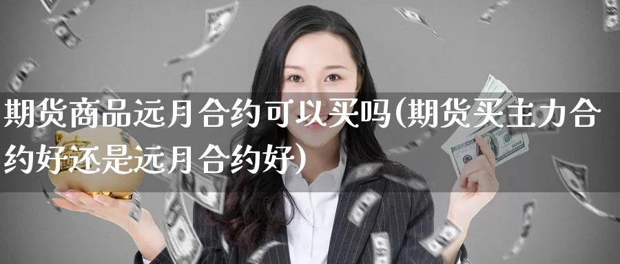 期货商品远月合约可以买吗(期货买主力合约好还是远月合约好)_https://hj.wpmee.com_原油期货喊单_第1张