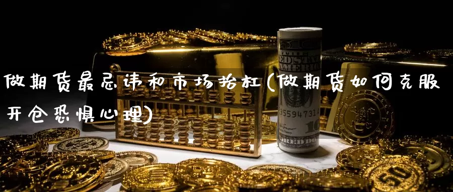 做期货最忌讳和市场抬杠(做期货如何克服开仓恐惧心理)_https://hj.wpmee.com_恒指喊单_第1张