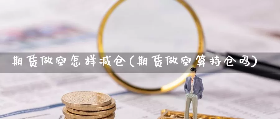 期货做空怎样减仓(期货做空算持仓吗)_https://hj.wpmee.com_期货资讯_第1张