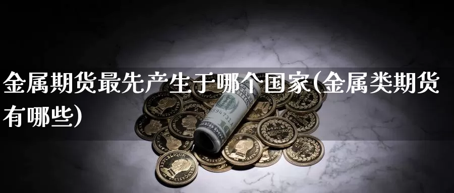 金属期货最先产生于哪个国家(金属类期货有哪些)_https://hj.wpmee.com_外盘期货_第1张