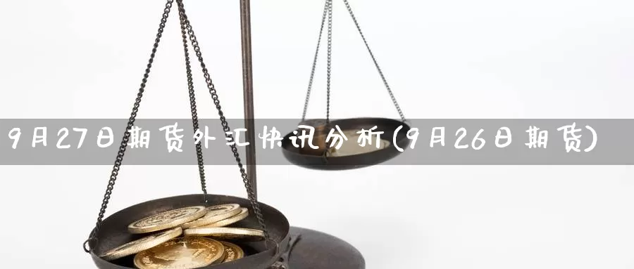 9月27日期货外汇快讯分析(9月26日期货)_https://hj.wpmee.com_外盘期货直播间_第1张