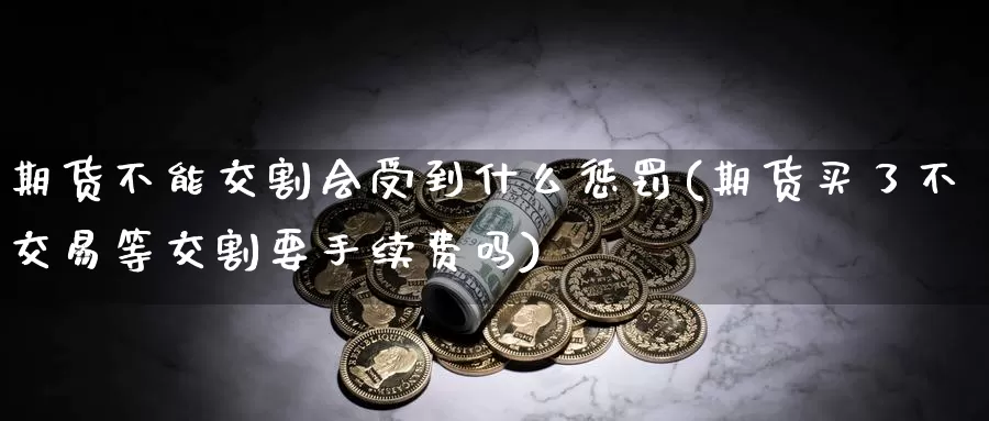 期货不能交割会受到什么惩罚(期货买了不交易等交割要手续费吗)_https://hj.wpmee.com_黄金期货直播室_第1张