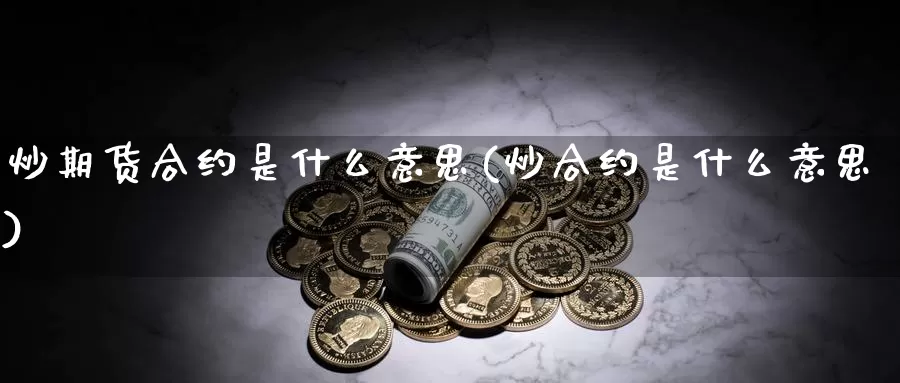 炒期货合约是什么意思(炒合约是什么意思)_https://hj.wpmee.com_外盘期货直播间_第1张