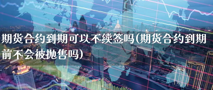 期货合约到期可以不续签吗(期货合约到期前不会被抛售吗)_https://hj.wpmee.com_纳指直播室_第1张