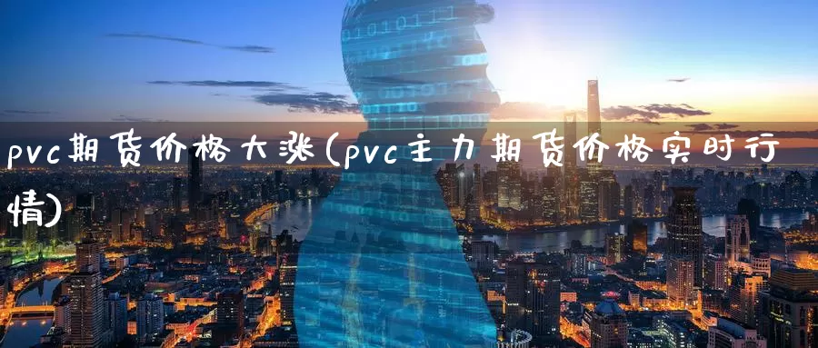 pvc期货价格大涨(pvc主力期货价格实时行情)_https://hj.wpmee.com_原油期货喊单_第1张