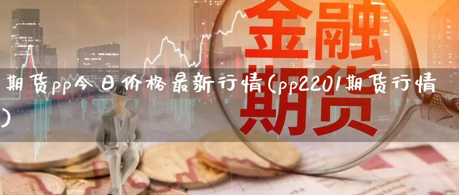 期货pp今日价格最新行情(pp2201期货行情)_https://hj.wpmee.com_外盘期货直播间_第1张