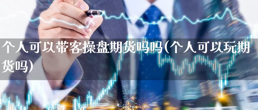 个人可以带客操盘期货吗吗(个人可以玩期货吗)_https://hj.wpmee.com_原油期货_第1张