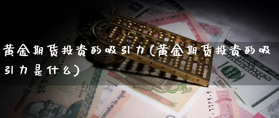 黄金期货投资的吸引力(黄金期货投资的吸引力是什么)_https://hj.wpmee.com_期货资讯_第1张