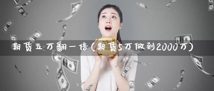 期货五万翻一倍(期货5万做到2000万)_https://hj.wpmee.com_外盘期货直播间_第1张