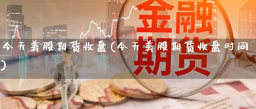 今天美股期货收盘(今天美股期货收盘时间)_https://hj.wpmee.com_原油期货_第1张
