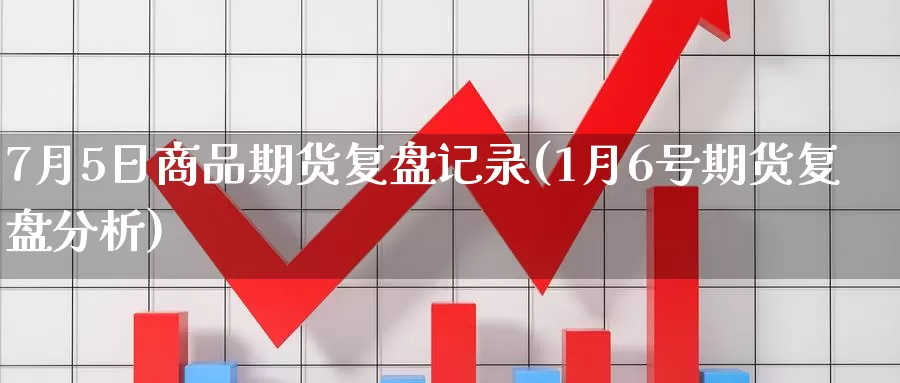 7月5日商品期货复盘记录(1月6号期货复盘分析)_https://hj.wpmee.com_黄金期货直播室_第1张