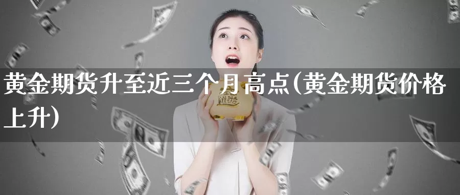 黄金期货升至近三个月高点(黄金期货价格上升)_https://hj.wpmee.com_道指直播室_第1张