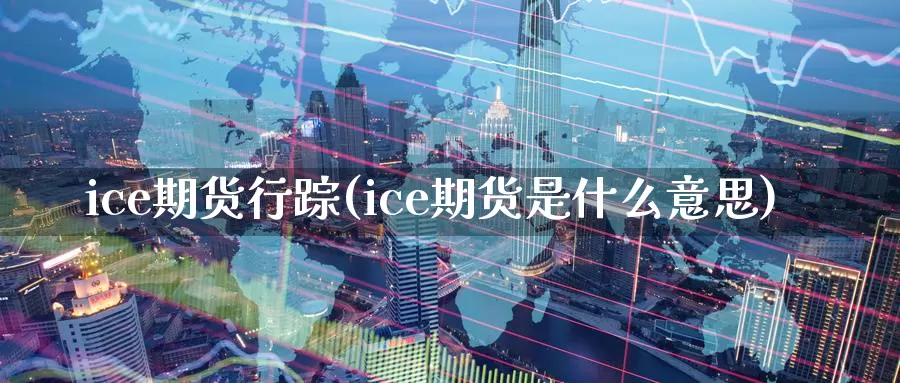 ice期货行踪(ice期货是什么意思)_https://hj.wpmee.com_外盘期货直播间_第1张